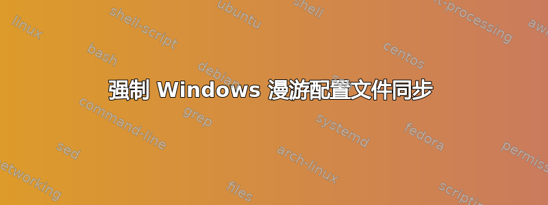 强制 Windows 漫游配置文件同步