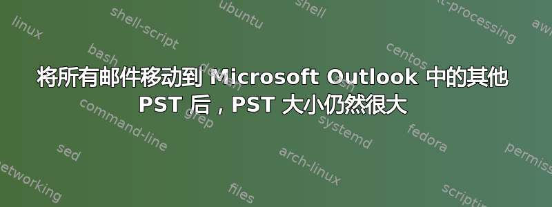 将所有邮件移动到 Microsoft Outlook 中的其他 PST 后，PST 大小仍然很大