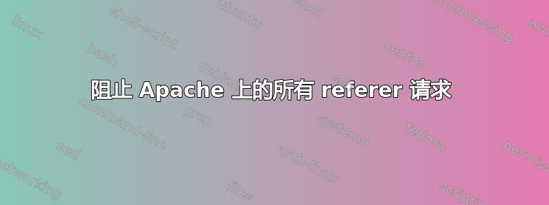 阻止 Apache 上的所有 referer 请求