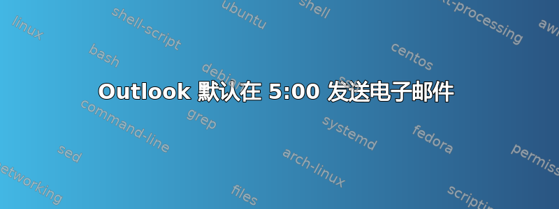 Outlook 默认在 5:00 发送电子邮件