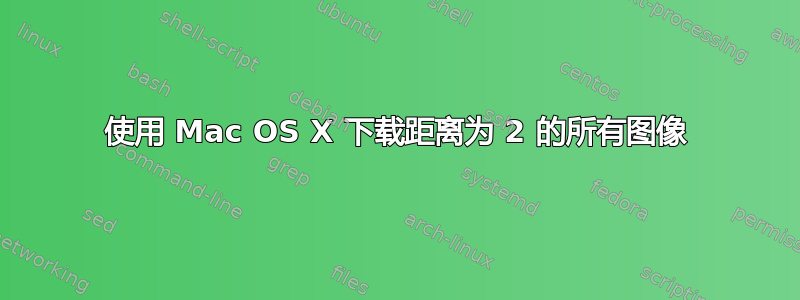 使用 Mac OS X 下载距离为 2 的所有图像