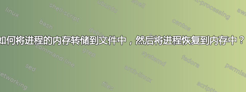 如何将进程的内存转储到文件中，然后将进程恢复到内存中？