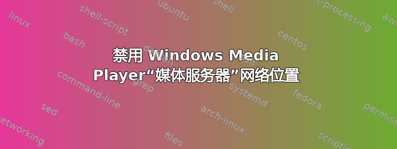 禁用 Windows Media Player“媒体服务器”网络位置