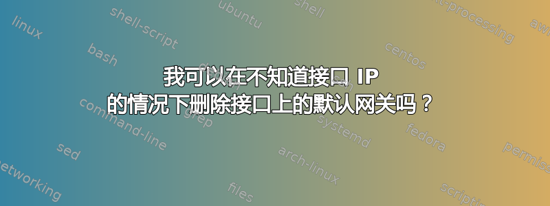 我可以在不知道接口 IP 的情况下删除接口上的默认网关吗？