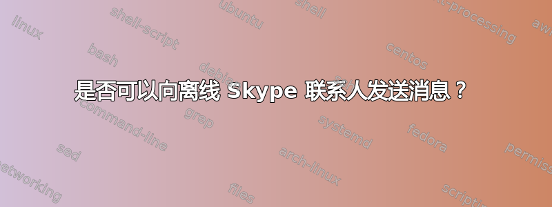 是否可以向离线 Skype 联系人发送消息？