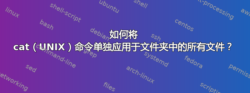 如何将 cat（UNIX）命令单独应用于文件夹中的所有文件？