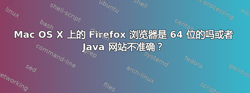 Mac OS X 上的 Firefox 浏览器是 64 位的吗或者 Java 网站不准确？