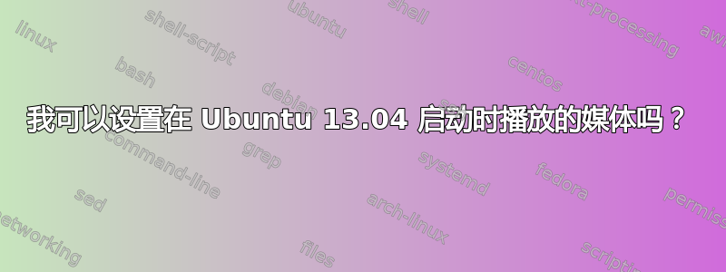 我可以设置在 Ubuntu 13.04 启动时播放的媒体吗？