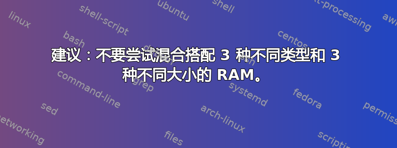 建议：不要尝试混合搭配 3 种不同类型和 3 种不同大小的 RAM。