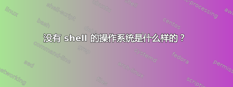 没有 shell 的操作系统是什么样的？