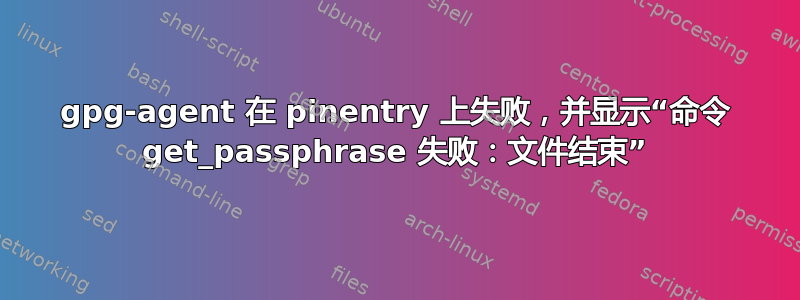 gpg-agent 在 pinentry 上失败，并显示“命令 get_passphrase 失败：文件结束”