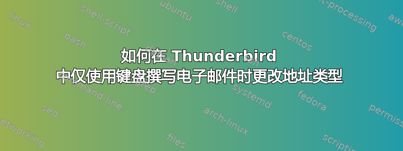 如何在 Thunderbird 中仅使用键盘撰写电子邮件时更改地址类型