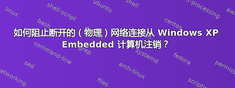 如何阻止断开的（物理）网络连接从 Windows XP Embedded 计算机注销？