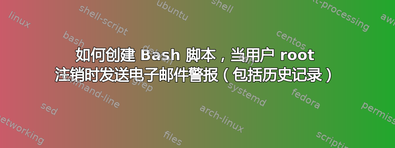 如何创建 Bash 脚本，当用户 root 注销时发送电子邮件警报（包括历史记录）