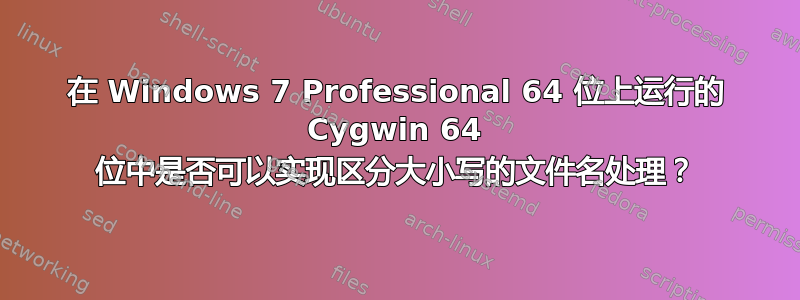 在 Windows 7 Professional 64 位上运行的 Cygwin 64 位中是否可以实现区分大小写的文件名处理？