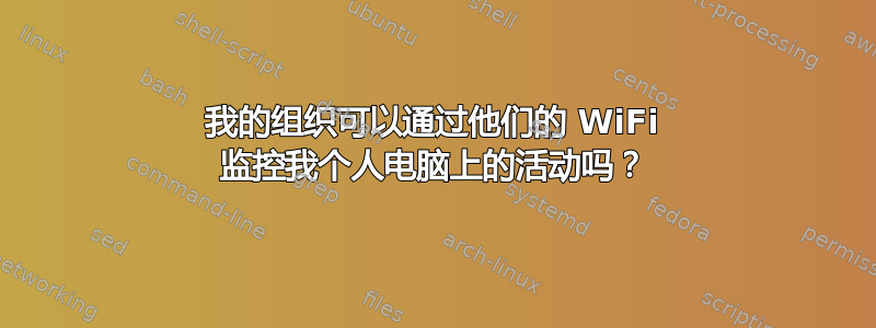 我的组织可以通过他们的 WiFi 监控我个人电脑上的活动吗？