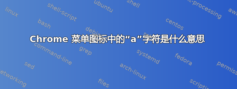 Chrome 菜单图标中的“a”字符是什么意思