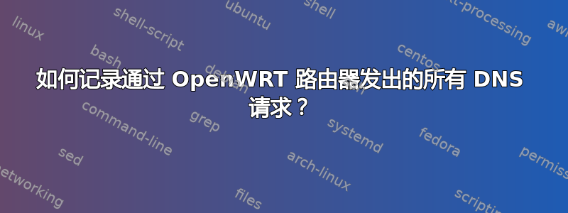 如何记录通过 OpenWRT 路由器发出的所有 DNS 请求？