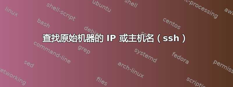 查找原始机器的 IP 或主机名（ssh）