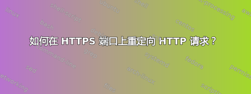 如何在 HTTPS 端口上重定向 HTTP 请求？