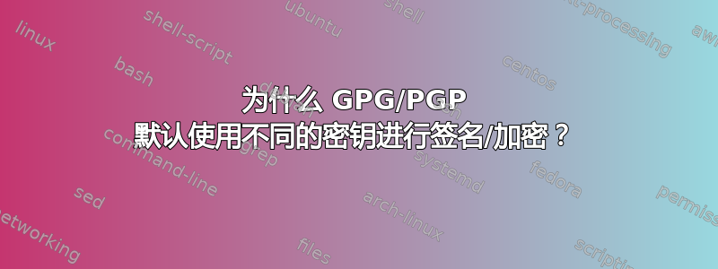 为什么 GPG/PGP 默认使用不同的密钥进行签名/加密？