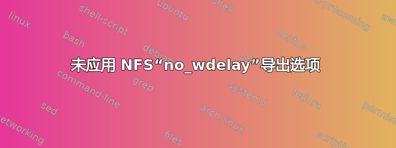 未应用 NFS“no_wdelay”导出选项