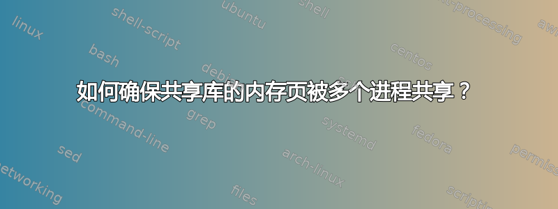 如何确保共享库的内存页被多个进程共享？