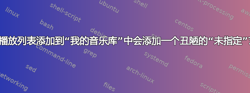 将我的播放列表添加到“我的音乐库”中会添加一个丑陋的“未指定”艺术家