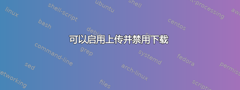 可以启用上传并禁用下载