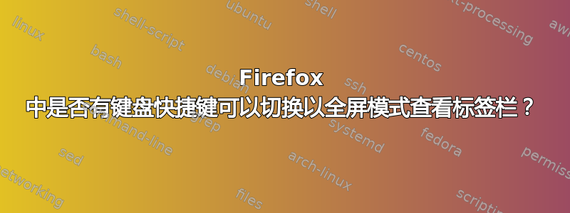 Firefox 中是否有键盘快捷键可以切换以全屏模式查看标签栏？