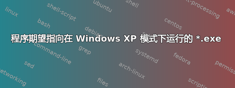 程序期望指向在 Windows XP 模式下运行的 *.exe