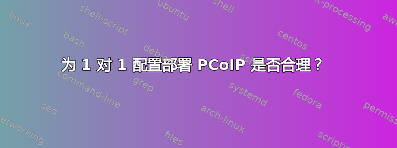 为 1 对 1 配置部署 PCoIP 是否合理？ 