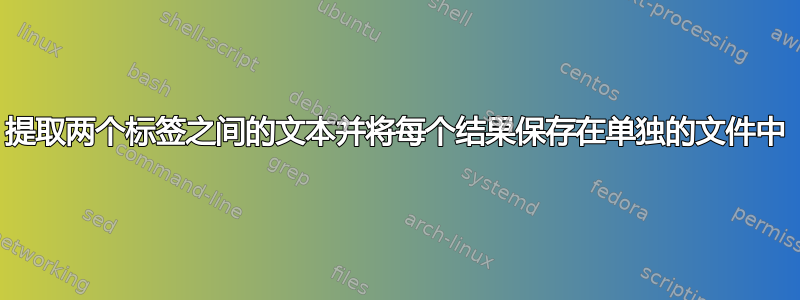 提取两个标签之间的文本并将每个结果保存在单独的文件中