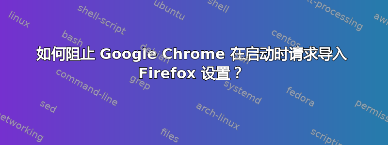 如何阻止 Google Chrome 在启动时请求导入 Firefox 设置？