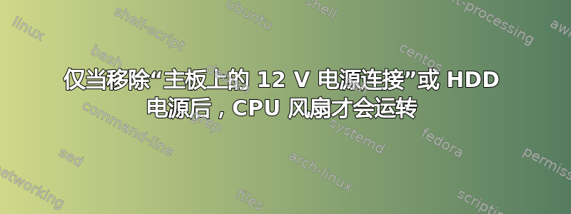 仅当移除“主板上的 12 V 电源连接”或 HDD 电源后，CPU 风扇才会运转