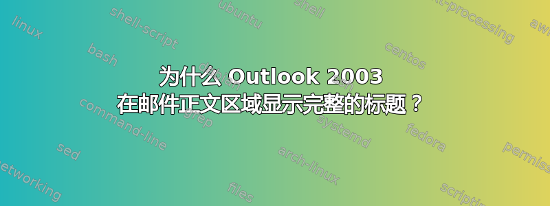 为什么 Outlook 2003 在邮件正文区域显示完整的标题？