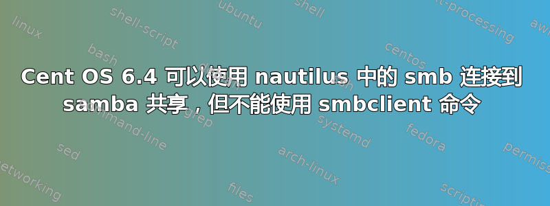 Cent OS 6.4 可以使用 nautilus 中的 smb 连接到 samba 共享，但不能使用 smbclient 命令