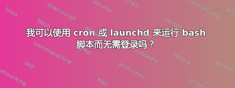 我可以使用 cron 或 launchd 来运行 bash 脚本而无需登录吗？