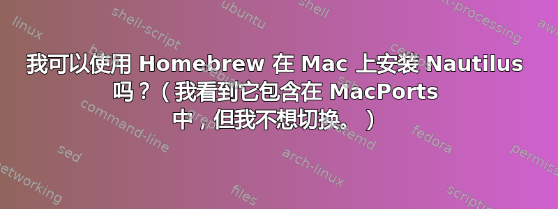 我可以使用 Homebrew 在 Mac 上安装 Nautilus 吗？（我看到它包含在 MacPorts 中，但我不想切换。）