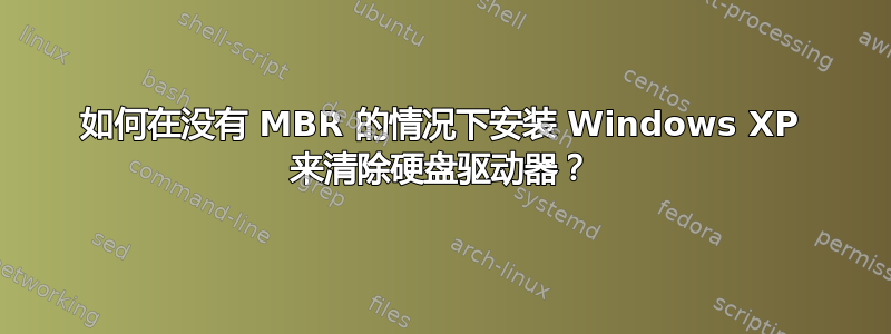 如何在没有 MBR 的情况下安装 Windows XP 来清除硬盘驱动器？