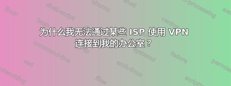 为什么我无法通过某些 ISP 使用 VPN 连接到我的办公室？