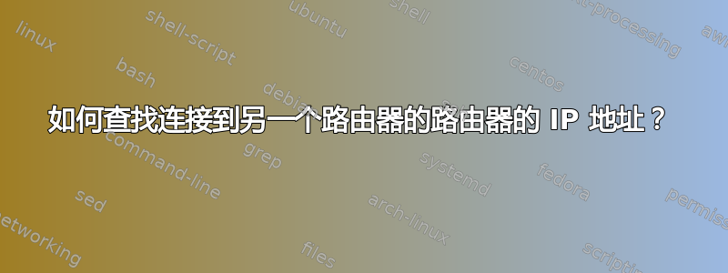 如何查找连接到另一个路由器的路由器的 IP 地址？