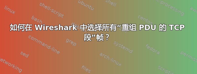 如何在 Wireshark 中选择所有“重组 PDU 的 TCP 段”帧？