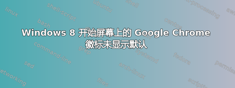 Windows 8 开始屏幕上的 Google Chrome 徽标未显示默认