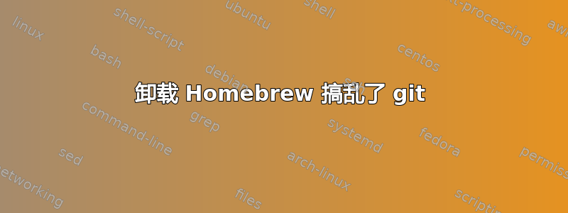 卸载 Homebrew 搞乱了 git