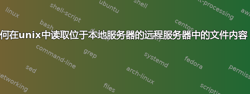 如何在unix中读取位于本地服务器的远程服务器中的文件内容？ 