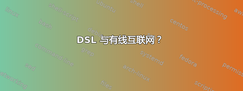 DSL 与有线互联网？