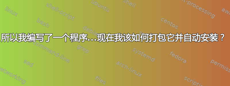 所以我编写了一个程序...现在我该如何打包它并自动安装？