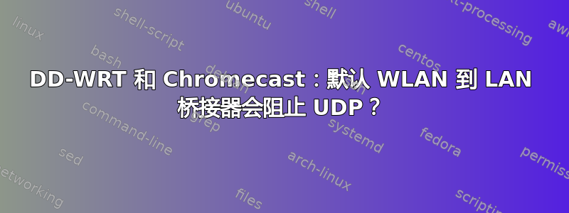 DD-WRT 和 Chromecast：默认 WLAN 到 LAN 桥接器会阻止 UDP？