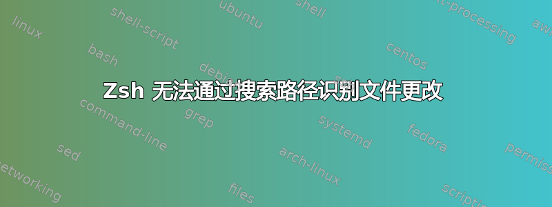 Zsh 无法通过搜索路径识别文件更改